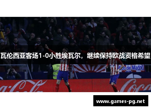 瓦伦西亚客场1-0小胜埃瓦尔，继续保持欧战资格希望