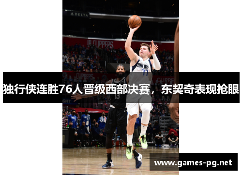 独行侠连胜76人晋级西部决赛，东契奇表现抢眼