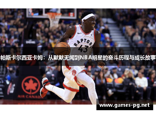 帕斯卡尔西亚卡姆：从默默无闻到NBA明星的奋斗历程与成长故事