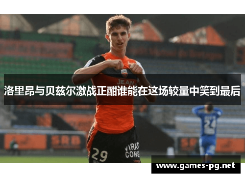 洛里昂与贝兹尔激战正酣谁能在这场较量中笑到最后
