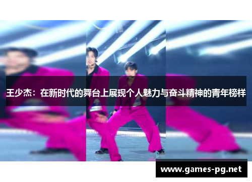 王少杰：在新时代的舞台上展现个人魅力与奋斗精神的青年榜样