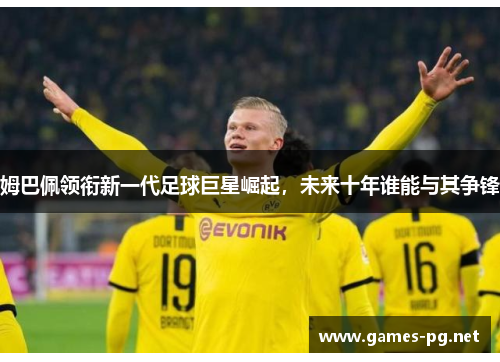 姆巴佩领衔新一代足球巨星崛起，未来十年谁能与其争锋